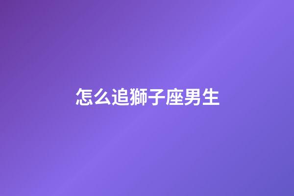 怎么追獅子座男生
