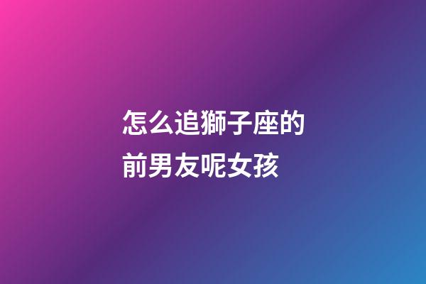 怎么追獅子座的前男友呢女孩