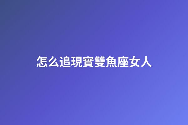 怎么追現實雙魚座女人-第1張-星座運勢-玄機派