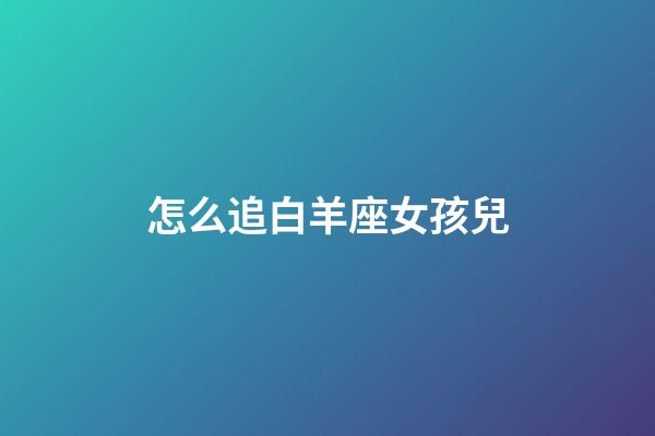 怎么追白羊座女孩兒-第1張-星座運(yùn)勢(shì)-玄機(jī)派