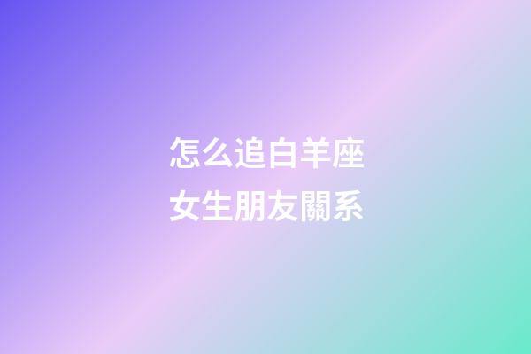怎么追白羊座女生朋友關系-第1張-星座運勢-玄機派