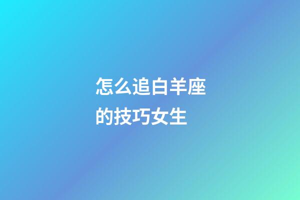 怎么追白羊座的技巧女生-第1張-星座運(yùn)勢(shì)-玄機(jī)派