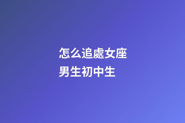怎么追處女座男生初中生-第1張-星座運勢-玄機派