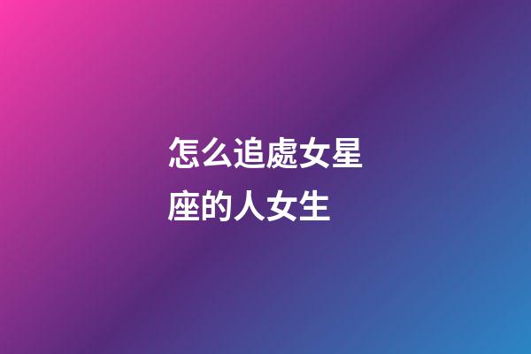 怎么追處女星座的人女生-第1張-星座運勢-玄機派