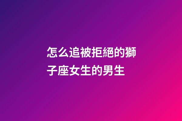 怎么追被拒絕的獅子座女生的男生-第1張-星座運勢-玄機派