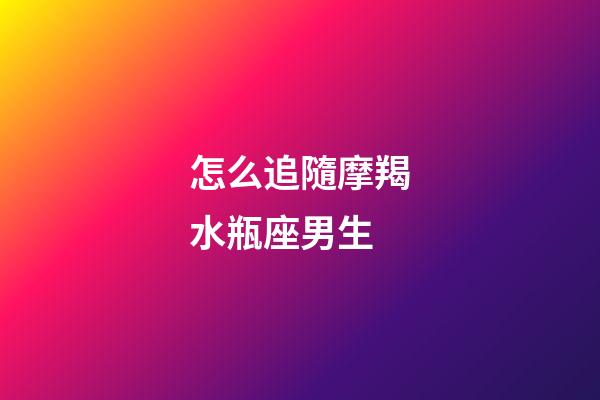 怎么追隨摩羯水瓶座男生