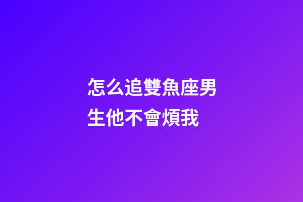 怎么追雙魚座男生他不會煩我-第1張-星座運勢-玄機派