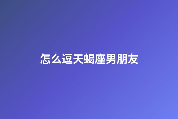 怎么逗天蝎座男朋友