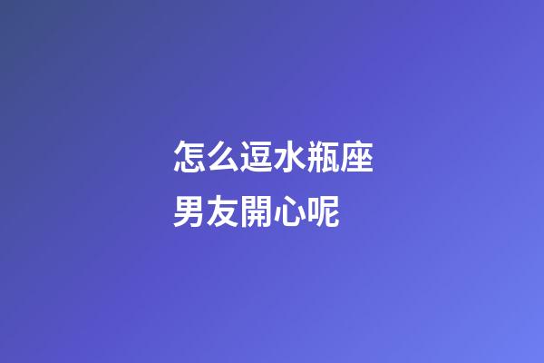 怎么逗水瓶座男友開心呢-第1張-星座運(yùn)勢(shì)-玄機(jī)派