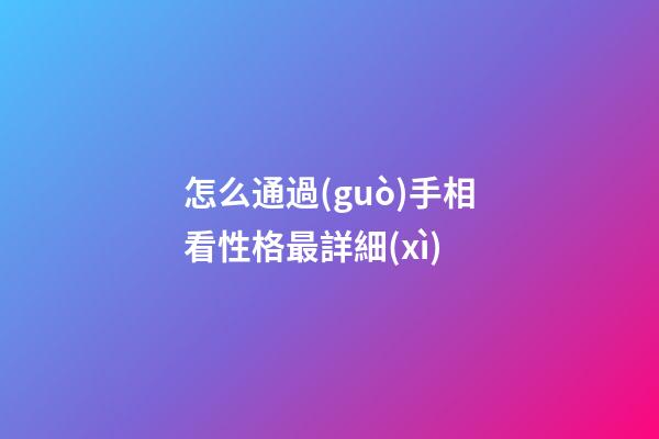 怎么通過(guò)手相看性格最詳細(xì)