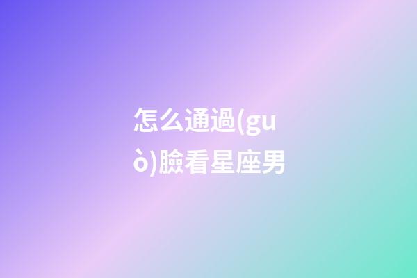 怎么通過(guò)臉看星座男-第1張-星座運(yùn)勢(shì)-玄機(jī)派