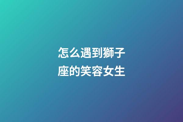 怎么遇到獅子座的笑容女生-第1張-星座運勢-玄機派