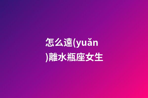 怎么遠(yuǎn)離水瓶座女生-第1張-星座運(yùn)勢(shì)-玄機(jī)派