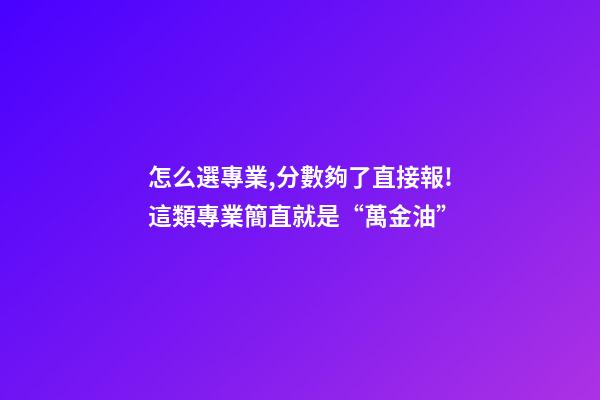 怎么選專業,分數夠了直接報!這類專業簡直就是“萬金油”-第1張-觀點-玄機派