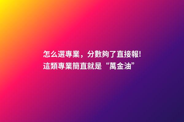 怎么選專業，分數夠了直接報!這類專業簡直就是“萬金油”-第1張-觀點-玄機派