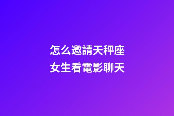 怎么邀請天秤座女生看電影聊天-第1張-星座運勢-玄機派