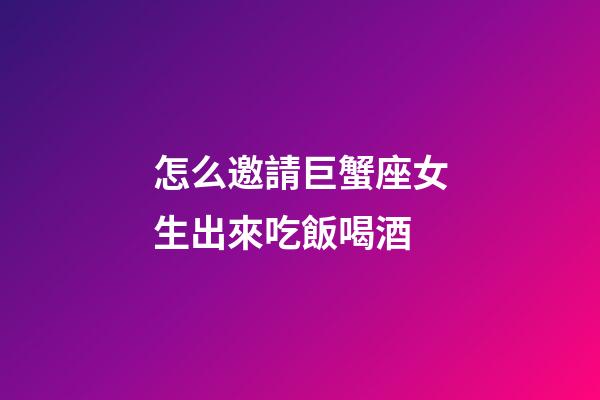 怎么邀請巨蟹座女生出來吃飯喝酒-第1張-星座運勢-玄機派