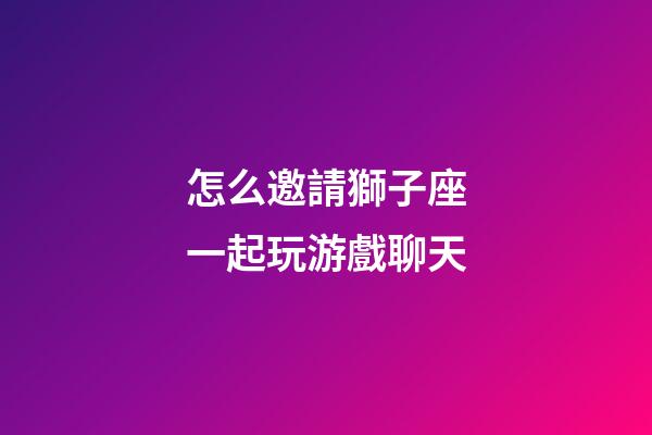 怎么邀請獅子座一起玩游戲聊天-第1張-星座運勢-玄機派