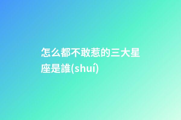 怎么都不敢惹的三大星座是誰(shuí)