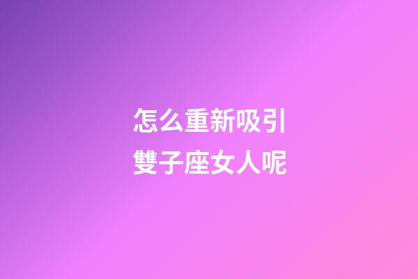 怎么重新吸引雙子座女人呢-第1張-星座運勢-玄機派