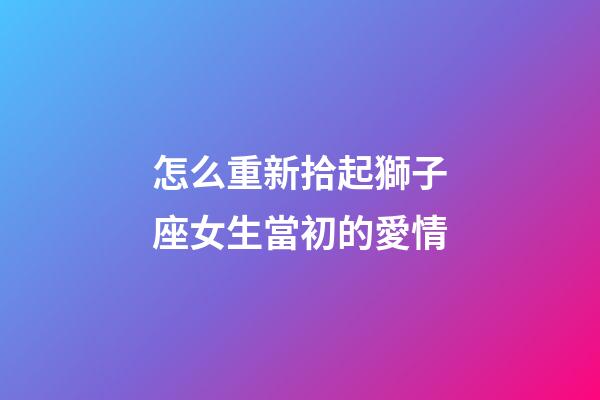 怎么重新拾起獅子座女生當初的愛情