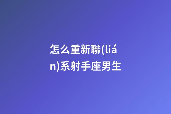 怎么重新聯(lián)系射手座男生