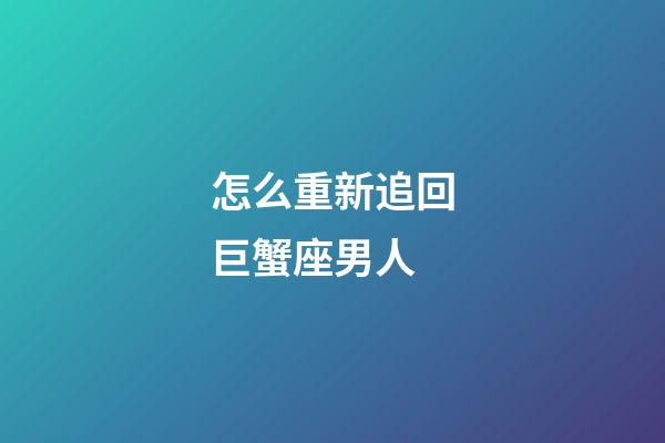 怎么重新追回巨蟹座男人