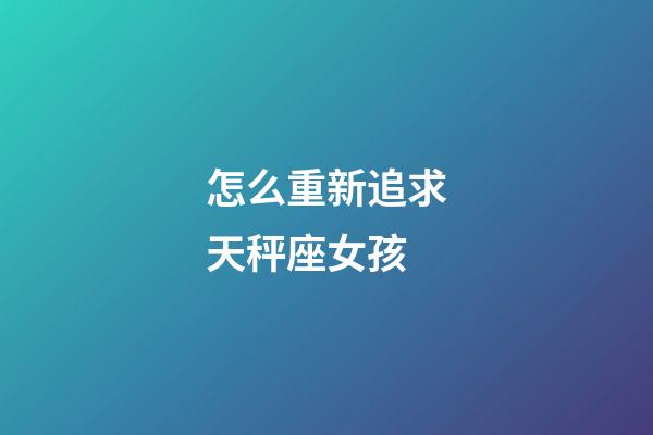 怎么重新追求天秤座女孩-第1張-星座運勢-玄機派