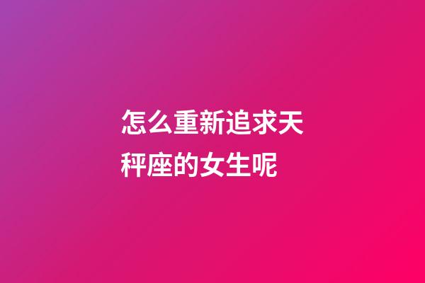 怎么重新追求天秤座的女生呢-第1張-星座運勢-玄機派
