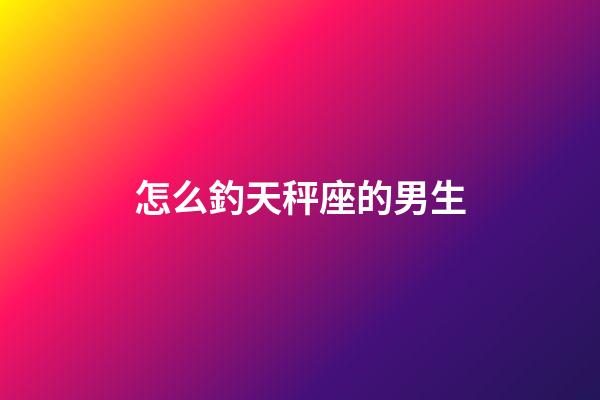 怎么釣天秤座的男生-第1張-星座運(yùn)勢-玄機(jī)派