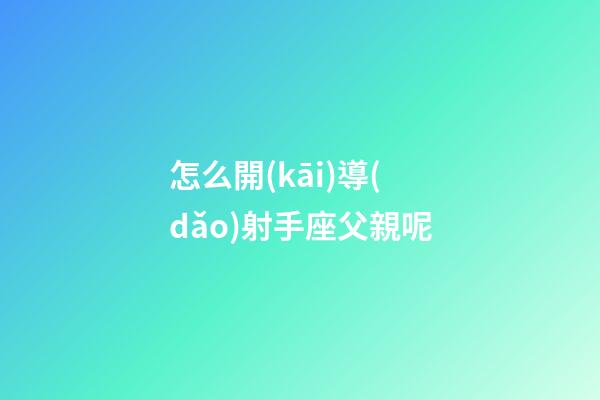 怎么開(kāi)導(dǎo)射手座父親呢