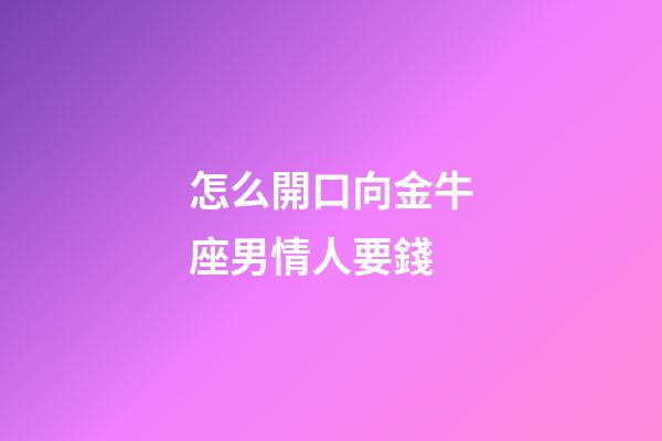 怎么開口向金牛座男情人要錢