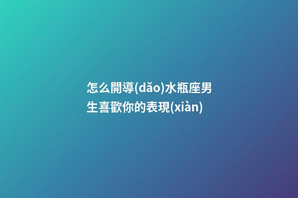 怎么開導(dǎo)水瓶座男生喜歡你的表現(xiàn)-第1張-星座運勢-玄機派
