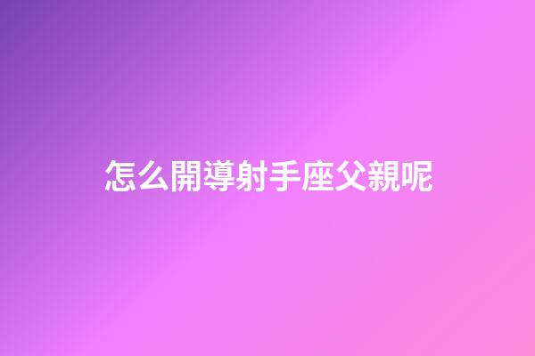 怎么開導射手座父親呢-第1張-星座運勢-玄機派