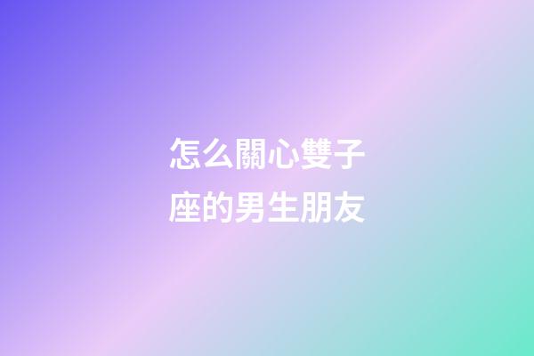 怎么關心雙子座的男生朋友-第1張-星座運勢-玄機派