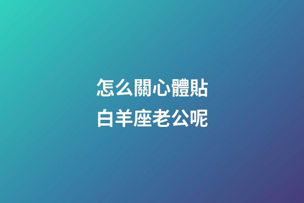 怎么關心體貼白羊座老公呢-第1張-星座運勢-玄機派