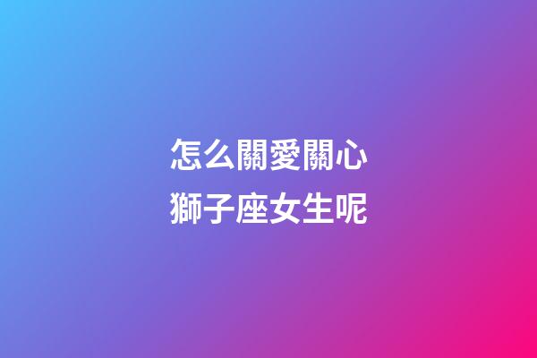 怎么關愛關心獅子座女生呢-第1張-星座運勢-玄機派