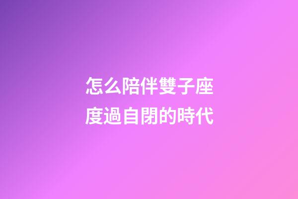 怎么陪伴雙子座度過自閉的時代