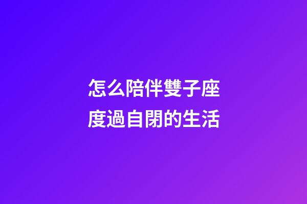 怎么陪伴雙子座度過自閉的生活-第1張-星座運勢-玄機派