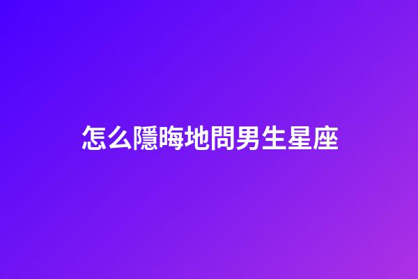 怎么隱晦地問男生星座-第1張-星座運勢-玄機派