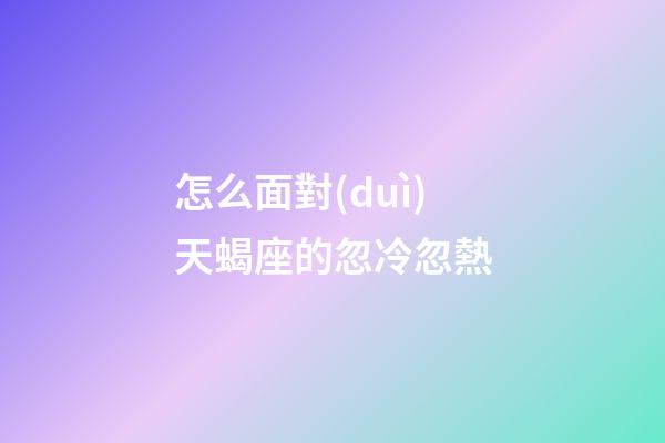 怎么面對(duì)天蝎座的忽冷忽熱