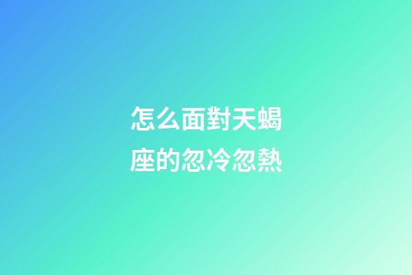 怎么面對天蝎座的忽冷忽熱-第1張-星座運勢-玄機派