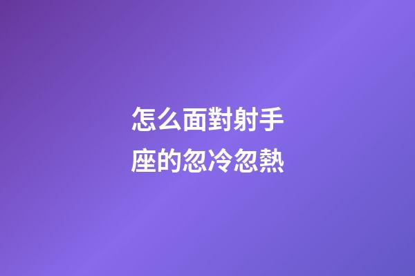 怎么面對射手座的忽冷忽熱-第1張-星座運勢-玄機派