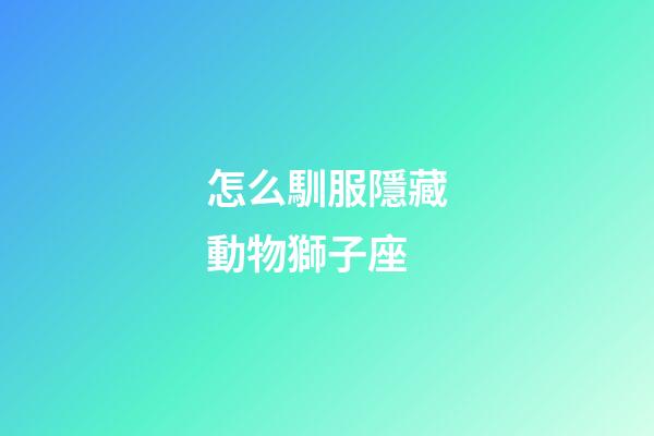 怎么馴服隱藏動物獅子座-第1張-星座運勢-玄機派