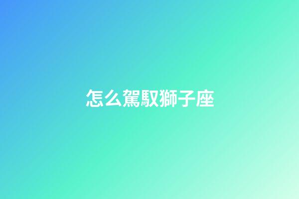 怎么駕馭獅子座-第1張-星座運(yùn)勢(shì)-玄機(jī)派