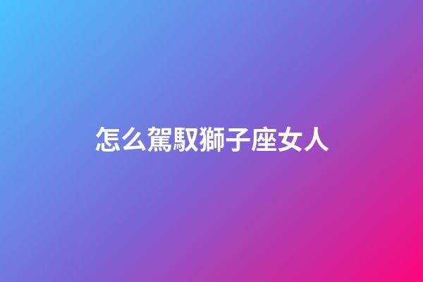 怎么駕馭獅子座女人-第1張-星座運勢-玄機派