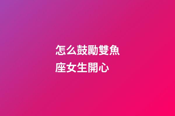 怎么鼓勵雙魚座女生開心-第1張-星座運勢-玄機派
