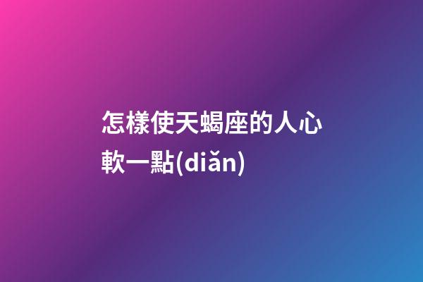 怎樣使天蝎座的人心軟一點(diǎn)-第1張-星座運(yùn)勢(shì)-玄機(jī)派