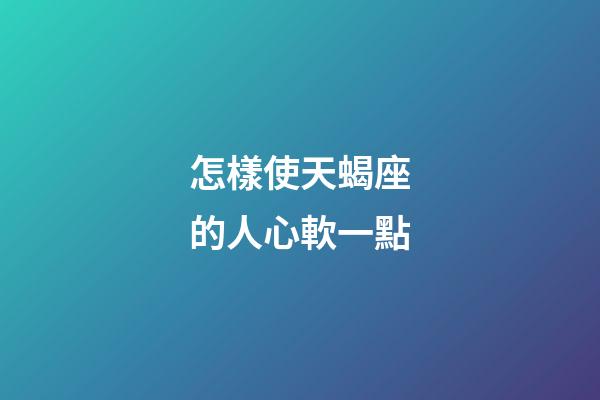 怎樣使天蝎座的人心軟一點