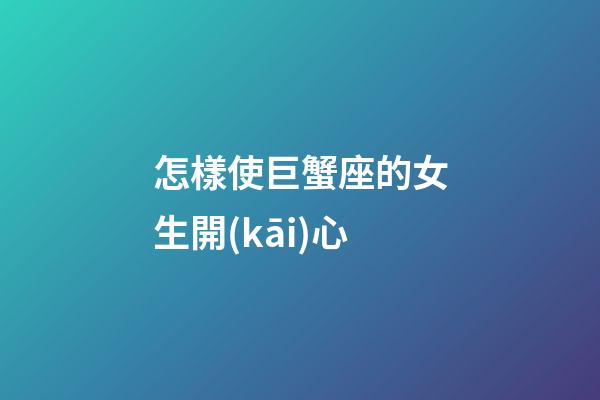 怎樣使巨蟹座的女生開(kāi)心